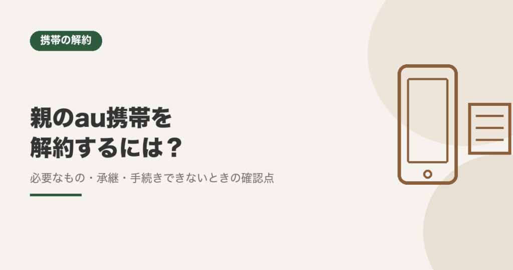 親のau携帯を解約するには？必要なもの・承継・手続きできないときの確認点