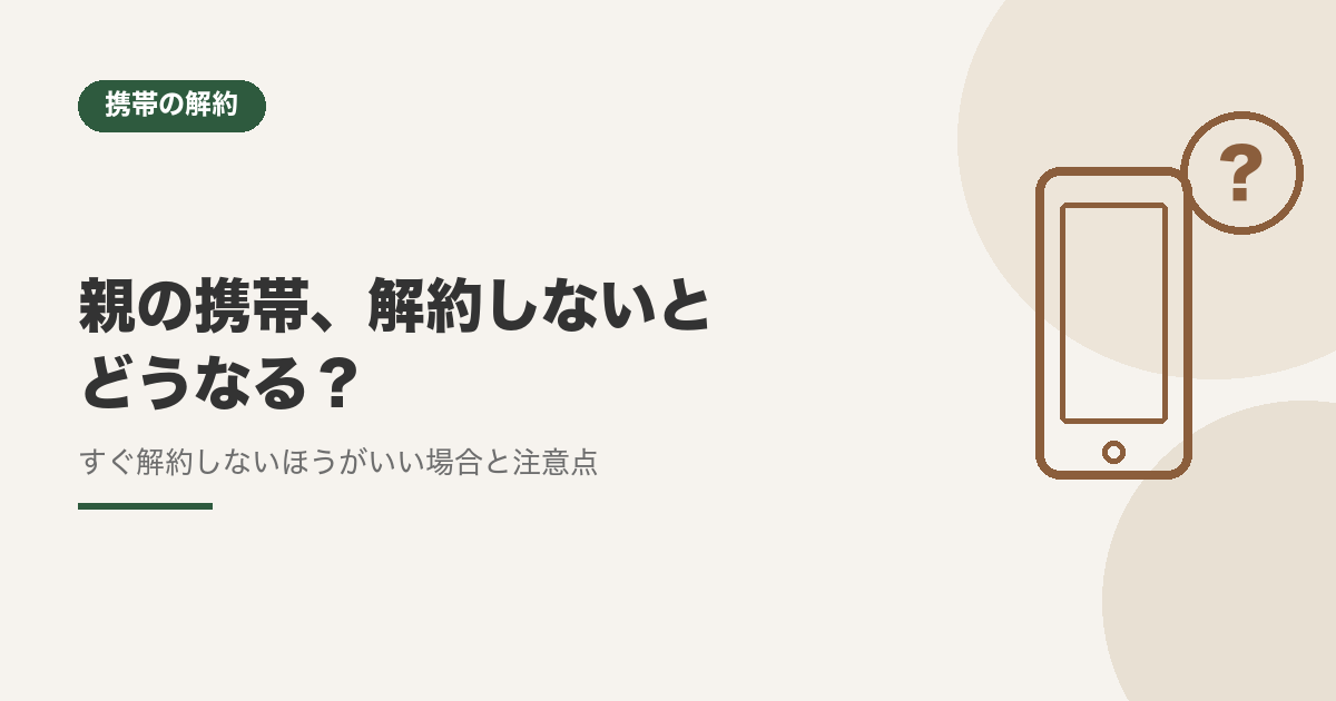 親の携帯、解約しないとどうなる？すぐ解約しないほうがいい場合と注意点